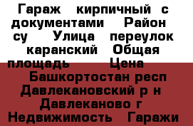 Гараж ( кирпичный, с документами) › Район ­ су-3 › Улица ­ переулок каранский › Общая площадь ­ 21 › Цена ­ 59 000 - Башкортостан респ., Давлекановский р-н, Давлеканово г. Недвижимость » Гаражи   